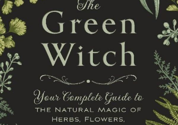 The Green Witch: Your Total Manual to the Natural Magic of Herbs, Flowers, Ess